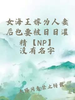 女海王嫁为人妻后也要被日日灌精【NP】